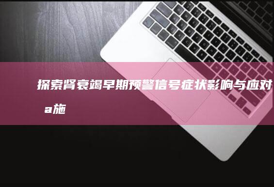 探索肾衰竭早期预警信号：症状、影响与应对措施