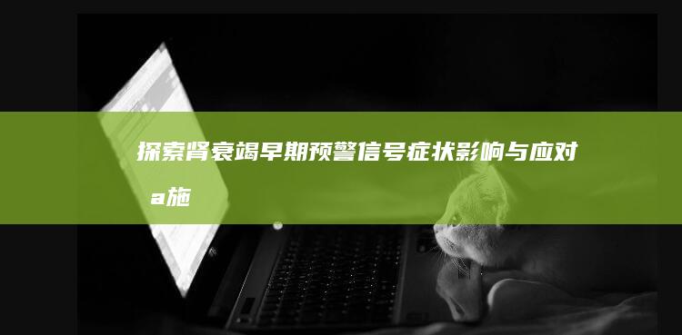 探索肾衰竭早期预警信号：症状、影响与应对措施