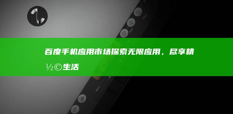 百度手机应用市场：探索无限应用，尽享精彩生活